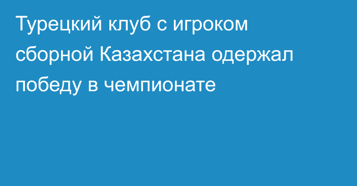 Турецкий клуб с игроком сборной Казахстана одержал победу в чемпионате