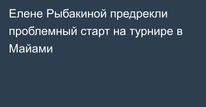 Елене Рыбакиной предрекли проблемный старт на турнире в Майами