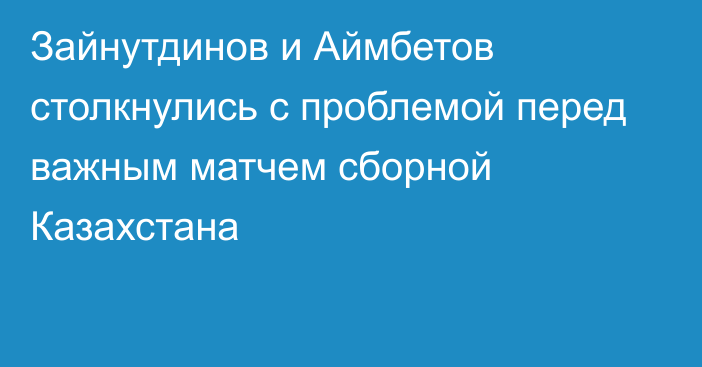 Зайнутдинов и Аймбетов столкнулись с проблемой перед важным матчем сборной Казахстана