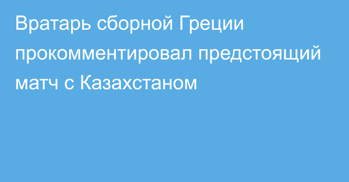 Вратарь сборной Греции прокомментировал предстоящий матч с Казахстаном