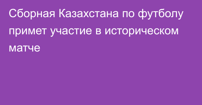 Сборная Казахстана по футболу примет участие в историческом матче