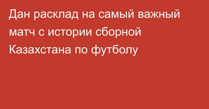 Дан расклад на самый важный матч с истории сборной Казахстана по футболу