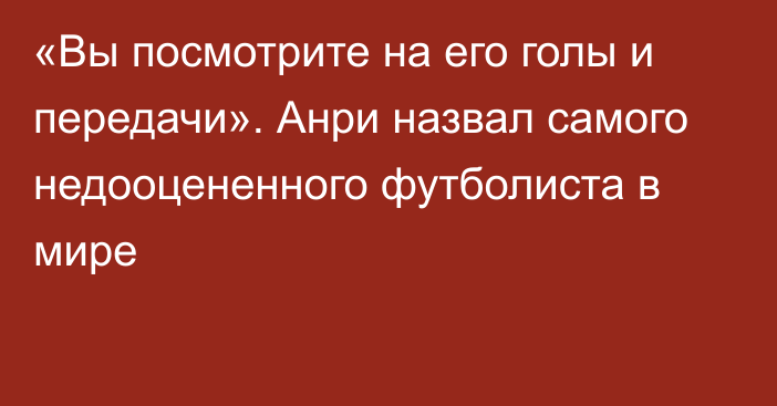 «Вы посмотрите на его голы и передачи». Анри назвал самого недооцененного футболиста в мире