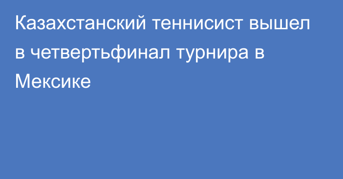 Казахстанский теннисист вышел в четвертьфинал турнира в Мексике