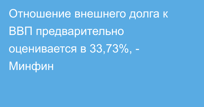 Отношение внешнего долга к ВВП предварительно оценивается в 33,73%, - Минфин