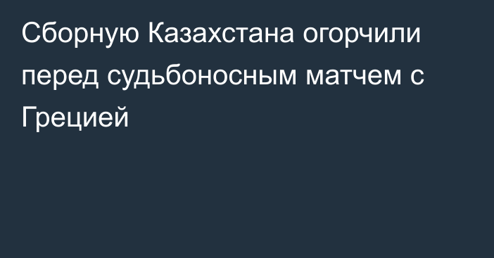 Сборную Казахстана огорчили перед судьбоносным матчем с Грецией