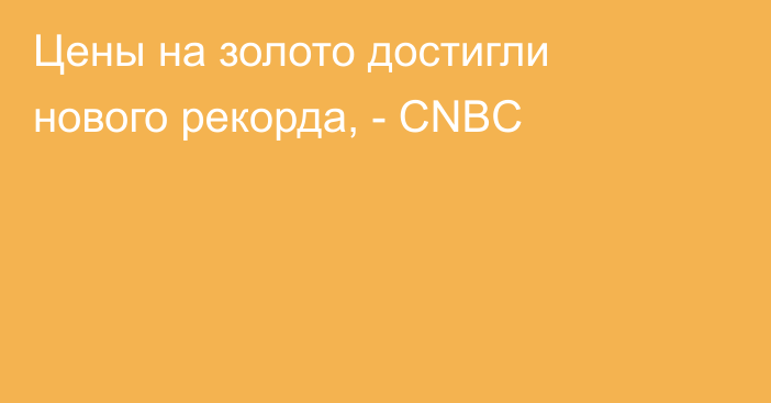 Цены на золото достигли нового рекорда, - CNBC