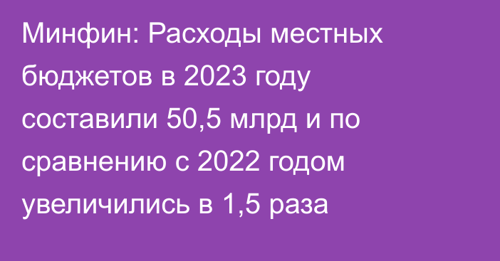 Минфин: Расходы местных бюджетов в 2023 году составили 50,5 млрд и по сравнению с 2022 годом увеличились в 1,5 раза