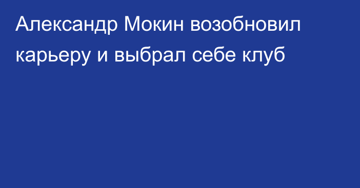 Александр Мокин возобновил карьеру и выбрал себе клуб