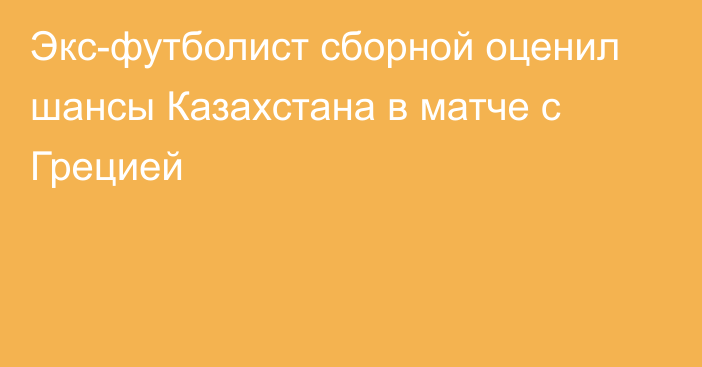 Экс-футболист сборной оценил шансы Казахстана в матче с Грецией