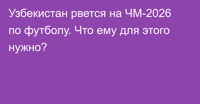 Узбекистан рвется на ЧМ-2026 по футболу. Что ему для этого нужно?