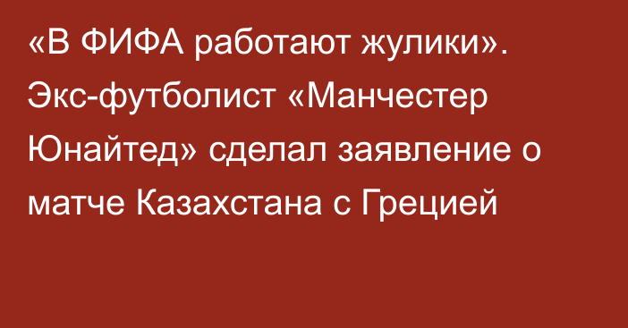 «В ФИФА работают жулики». Экс-футболист «Манчестер Юнайтед» сделал заявление о матче Казахстана с Грецией