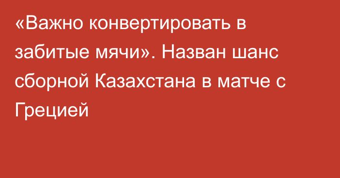 «Важно конвертировать в забитые мячи». Назван шанс сборной Казахстана в матче с Грецией