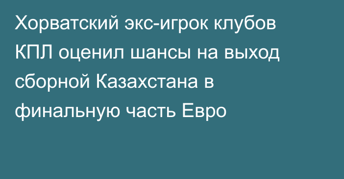 Хорватский экс-игрок клубов КПЛ оценил шансы на выход сборной Казахстана в финальную часть Евро