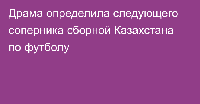 Драма определила следующего соперника сборной Казахстана по футболу