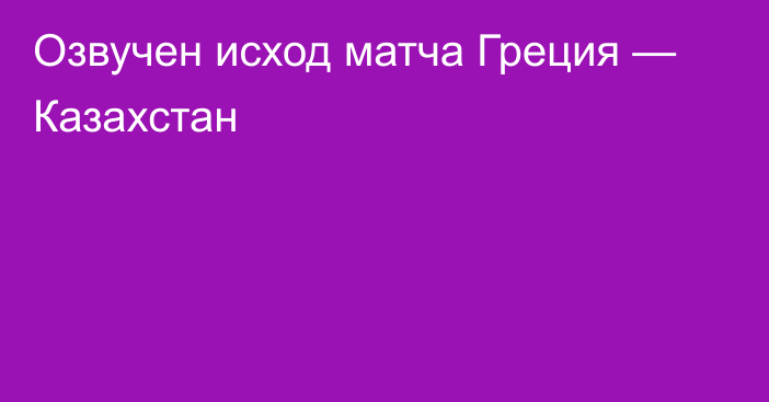 Озвучен исход матча Греция — Казахстан