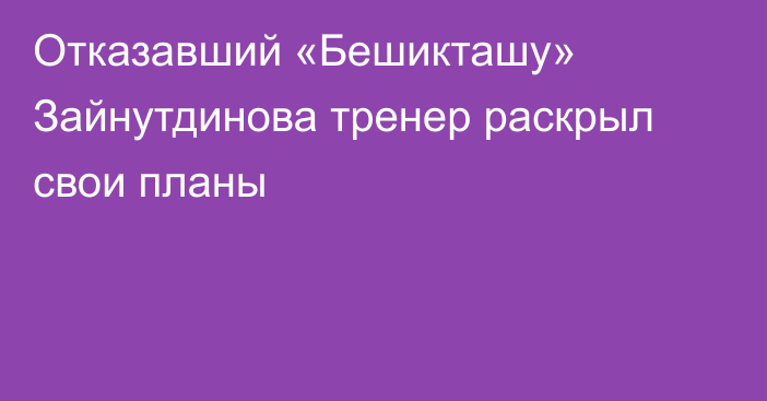 Отказавший «Бешикташу» Зайнутдинова тренер раскрыл свои планы