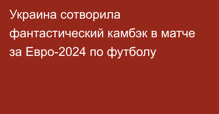 Украина сотворила фантастический камбэк в матче за Евро-2024 по футболу