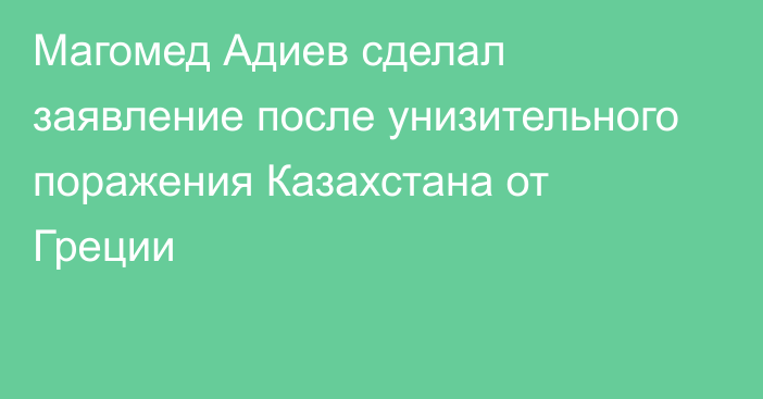 Магомед Адиев сделал заявление после унизительного поражения Казахстана от Греции