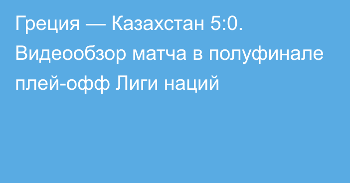 Греция — Казахстан 5:0. Видеообзор матча в полуфинале плей-офф Лиги наций