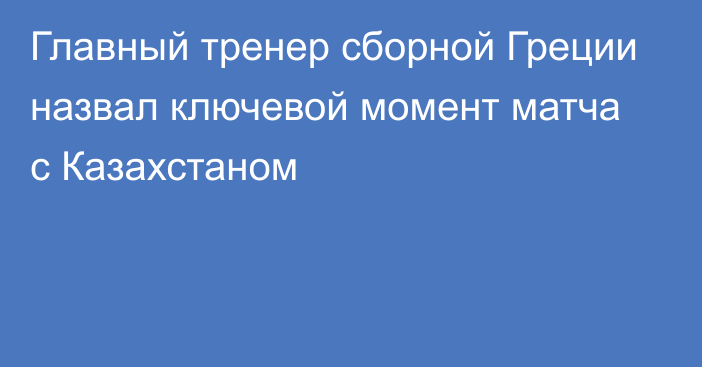 Главный тренер сборной Греции назвал ключевой момент матча с Казахстаном