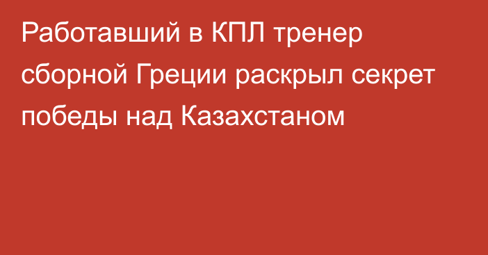 Работавший в КПЛ тренер сборной Греции раскрыл секрет победы над Казахстаном