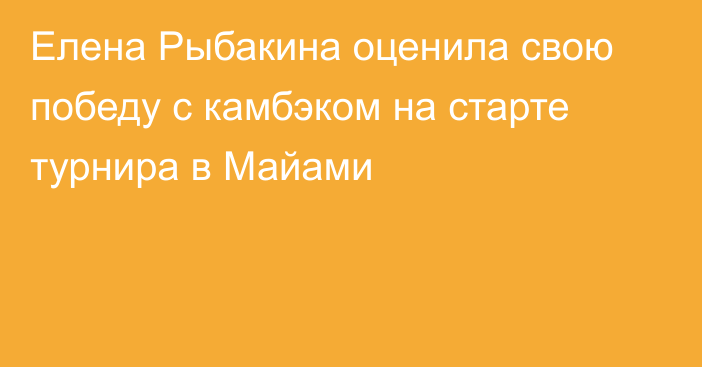 Елена Рыбакина оценила свою победу с камбэком на старте турнира в Майами