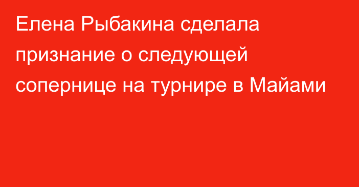 Елена Рыбакина сделала признание о следующей сопернице на турнире в Майами