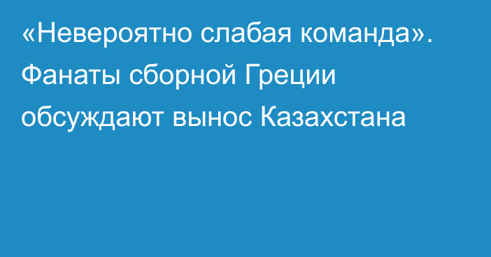 «Невероятно слабая команда». Фанаты сборной Греции обсуждают вынос Казахстана