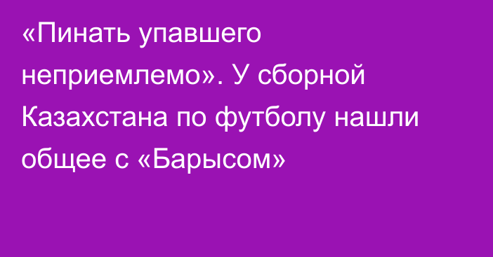 «Пинать упавшего неприемлемо». У сборной Казахстана по футболу нашли общее с «Барысом»