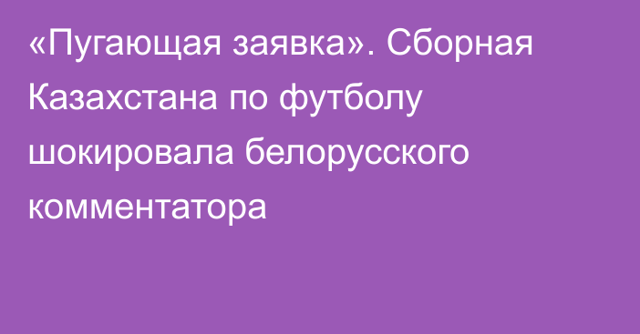 «Пугающая заявка». Сборная Казахстана по футболу шокировала белорусского комментатора