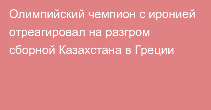 Олимпийский чемпион с иронией отреагировал на разгром сборной Казахстана в Греции