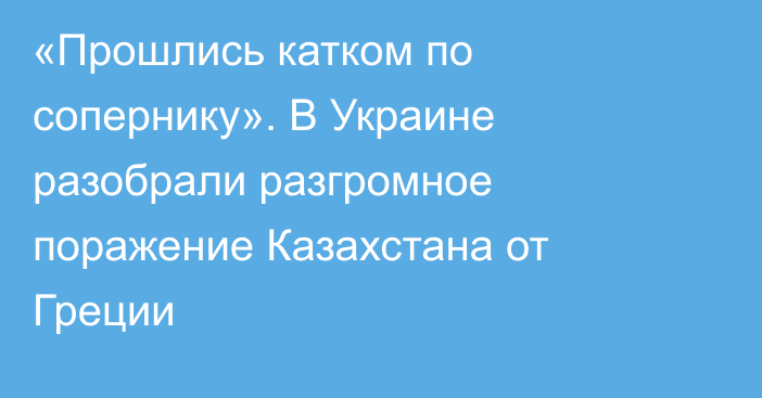 «Прошлись катком по сопернику». В Украине разобрали разгромное поражение Казахстана от Греции