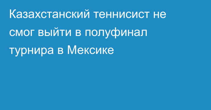 Казахстанский теннисист не смог выйти в полуфинал турнира в Мексике