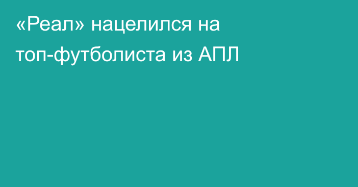 «Реал» нацелился на топ-футболиста из АПЛ