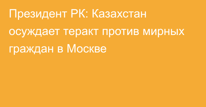Президент РК: Казахстан осуждает теракт против мирных граждан в Москве