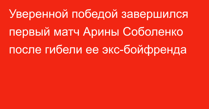 Уверенной победой завершился первый матч Арины Соболенко после гибели ее экс-бойфренда