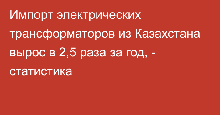 Импорт электрических трансформаторов из Казахстана вырос в 2,5 раза за год, - статистика