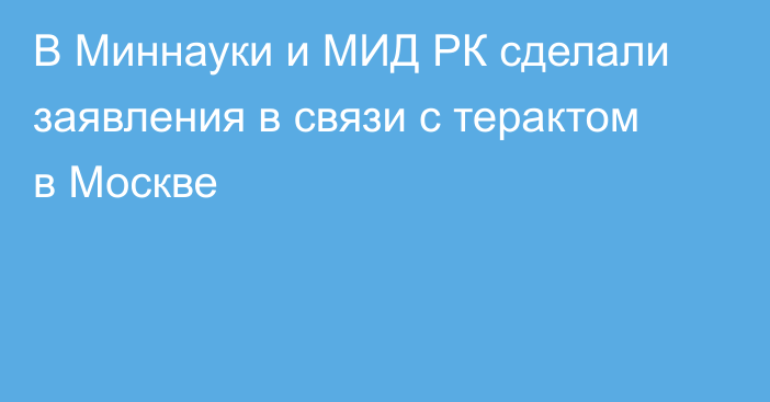 В Миннауки и МИД РК сделали заявления в связи с терактом в Москве