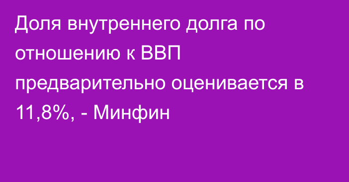 Доля внутреннего долга по отношению к ВВП предварительно оценивается в 11,8%, - Минфин