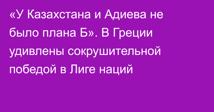 «У Казахстана и Адиева не было плана Б». В Греции удивлены сокрушительной победой в Лиге наций