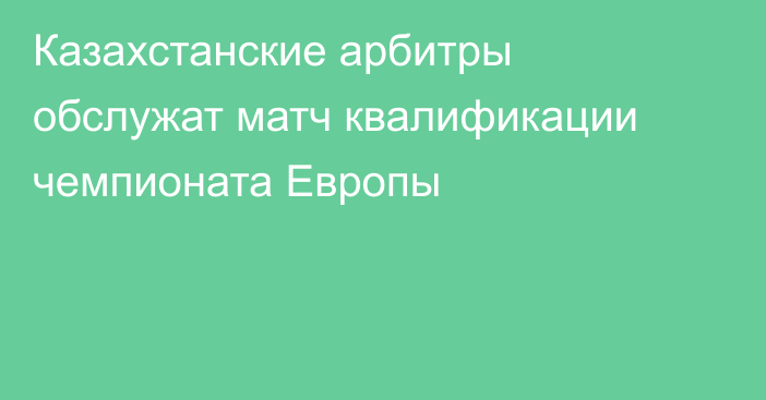 Казахстанские арбитры обслужат матч квалификации чемпионата Европы