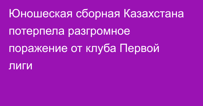 Юношеская сборная Казахстана потерпела разгромное поражение от клуба Первой лиги