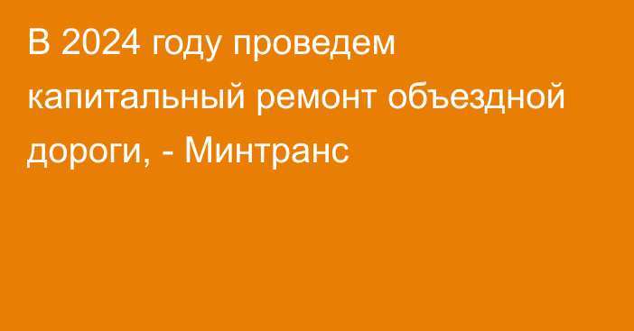 В 2024 году проведем капитальный ремонт объездной дороги, - Минтранс 