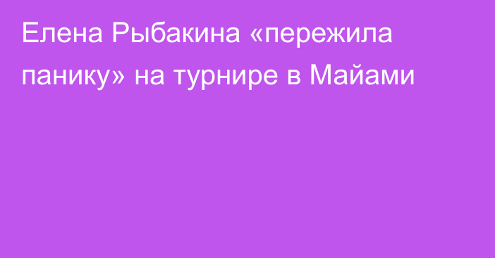 Елена Рыбакина «пережила панику» на турнире в Майами