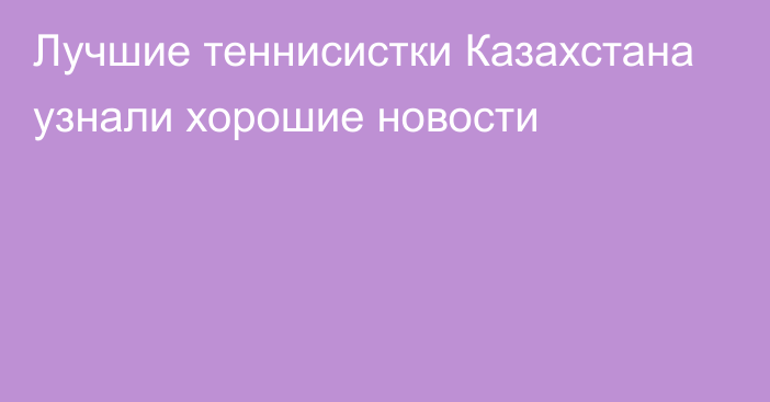 Лучшие теннисистки Казахстана узнали хорошие новости