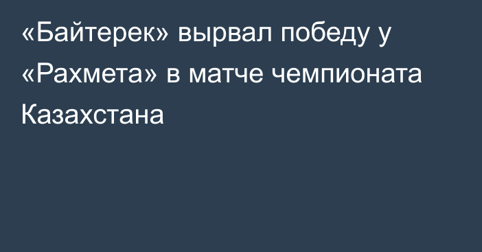 «Байтерек» вырвал победу у «Рахмета» в матче чемпионата Казахстана