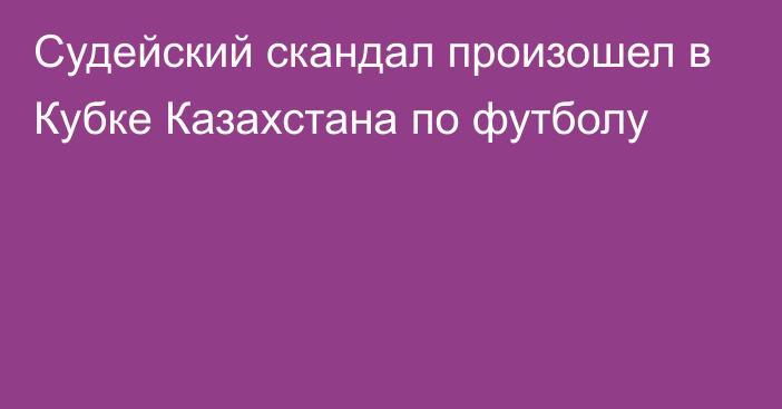 Судейский скандал произошел в Кубке Казахстана по футболу