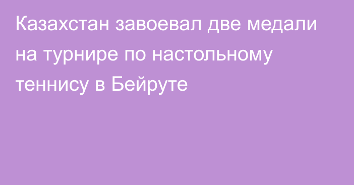 Казахстан завоевал две медали на турнире по настольному теннису в Бейруте