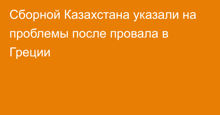Сборной Казахстана указали на проблемы после провала в Греции